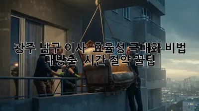 광주 남구 이사 🚀 효율성 극대화 비법 대방출! 💰 시간 절약 꿀팁